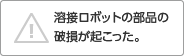 溶接ロボットの部品の破損が起こった。