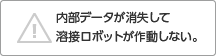 内部データが消失して溶接ロボットが作動しない。