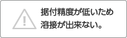 据付精度が低いため溶接が出来ない。