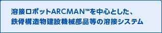 溶接ロボットARCMANを中心とした、鉄骨構造物建設機械部品等の溶接システム