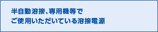 半自動溶接、専用機等でご使用いただいている溶接電源