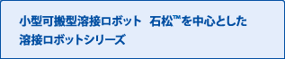 可搬型溶接ロボット「石松™」を中心とした溶接ロボットシリーズ